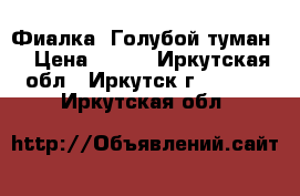 Фиалка “Голубой туман“ › Цена ­ 160 - Иркутская обл., Иркутск г.  »    . Иркутская обл.